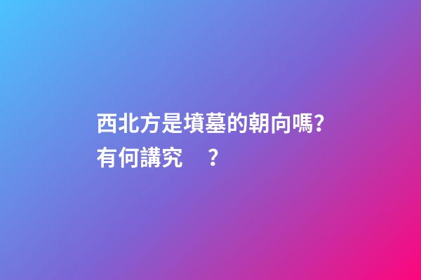西北方是墳墓的朝向嗎？有何講究？